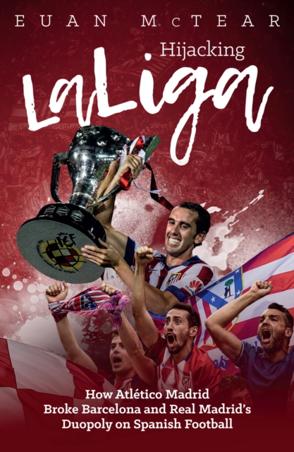 Hijacking LaLiga : How Atletico Madrid Broke Barcelona and Real Madrid's Duopoloy on Spanish Football, EPUB eBook