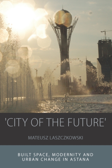 'City of the Future' : Built Space, Modernity and Urban Change in Astana, EPUB eBook
