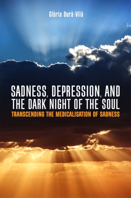 Sadness, Depression, and the Dark Night of the Soul : Transcending the Medicalisation of Sadness, Paperback / softback Book