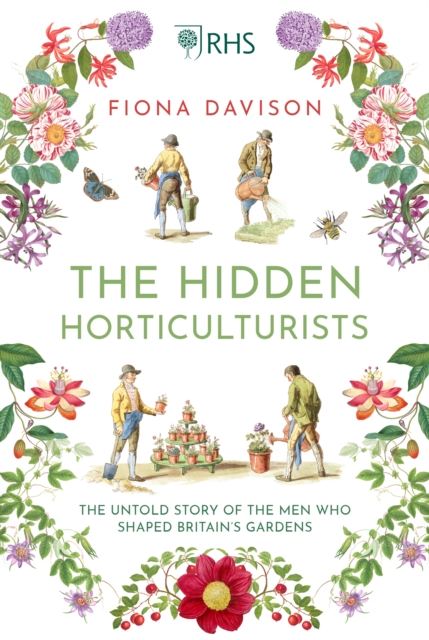 The Hidden Horticulturists : The Untold Story of the Men who Shaped Britain’s Gardens, Hardback Book