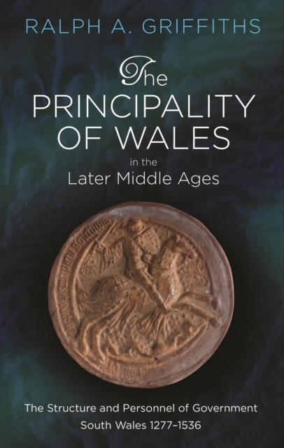 The Principality of Wales in the Later Middle Ages : The Structure and Personnel of Government: South Wales 1277-1536, PDF eBook