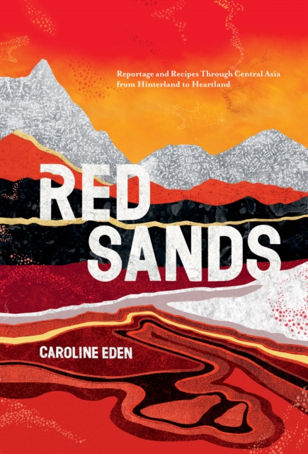 Red Sands : Reportage and Recipes Through Central Asia, from Hinterland to Heartland, EPUB eBook