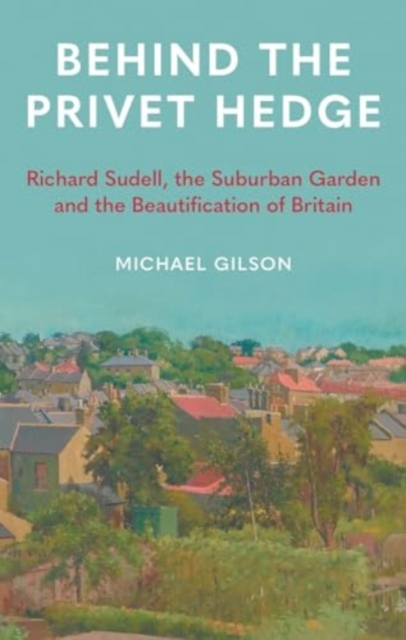 Behind the Privet Hedge : Richard Sudell, the Suburban Garden and the Beautification of Britain, Hardback Book