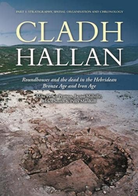 Cladh Hallan : Roundhouses and the dead in the Hebridean Bronze Age and Iron Age, Part I: stratigraphy, spatial organisation and chronology, Hardback Book