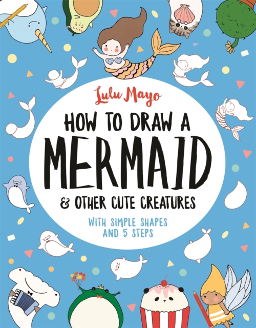How to Draw a Mermaid and Other Cute Creatures : With Simple Shapes and 5 Steps, Paperback / softback Book