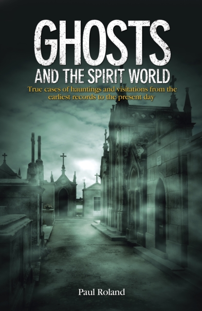 Ghosts and the Spirit World : True cases of hauntings and visitations from the earliest records to the present day, Paperback / softback Book
