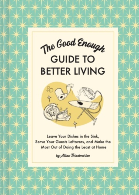 The Good Enough Guide to Better Living : Leave Your Dishes in the Sink, Serve Your Guests Leftovers, and Make the Most Out of Doing the Least at Home, EPUB eBook