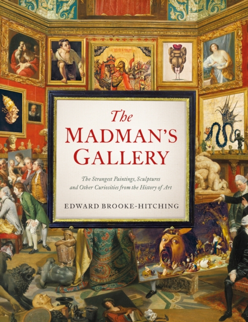 The Madman's Gallery : The Strangest Paintings, Sculptures and Other Curiosities from the History of Art, EPUB eBook