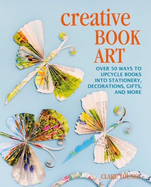 Creative Book Art : Over 50 Ways to Upcycle Books into Stationery, Decorations, Gifts, and More, Hardback Book