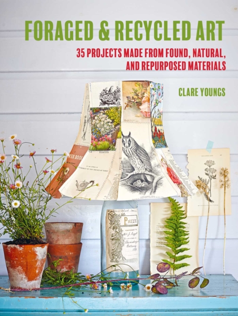 Foraged and Recycled Art : 35 Projects Made from Found, Natural, and Repurposed Materials, Paperback / softback Book