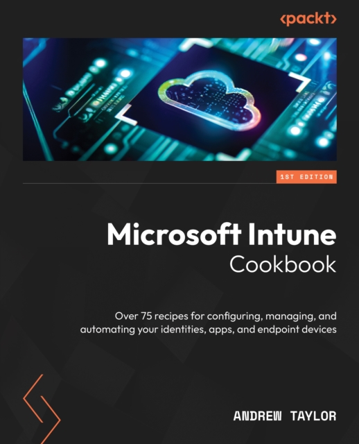Microsoft Intune Cookbook : Over 75 recipes for configuring, managing, and automating your identities, apps, and endpoint devices, EPUB eBook