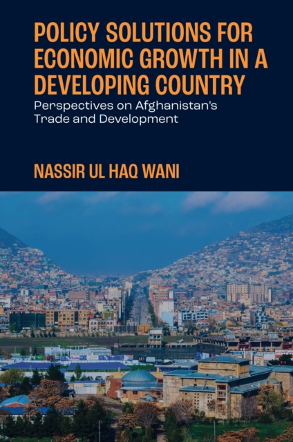 Policy Solutions for Economic Growth in a Developing Country : Perspectives on Afghanistan’s Trade and Development, Hardback Book