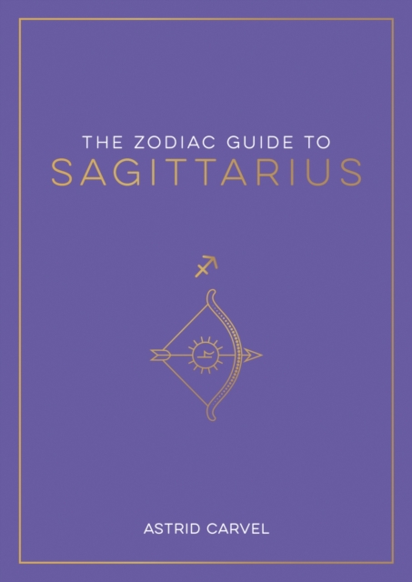 The Zodiac Guide to Sagittarius : The Ultimate Guide to Understanding Your Star Sign, Unlocking Your Destiny and Decoding the Wisdom of the Stars, EPUB eBook