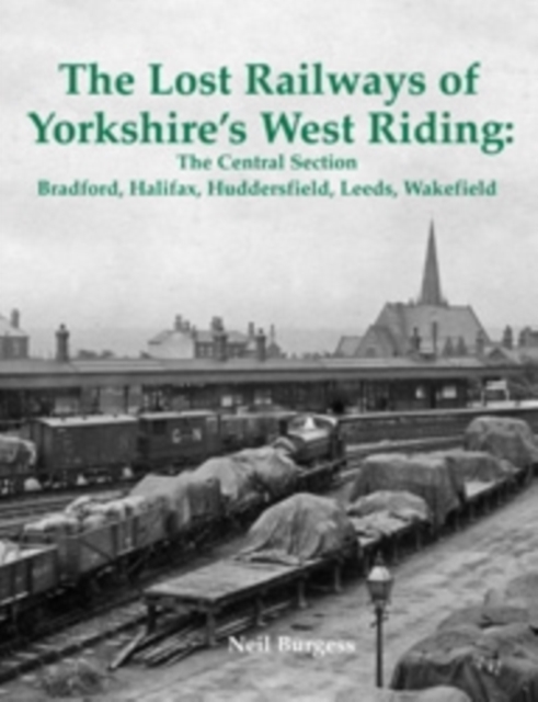 The Lost Railways of Yorkshire's West Riding: The Central Section : Bradford, Halifax, Huddersfield, Leeds, Wakefield, Paperback / softback Book