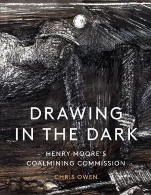 Drawing in the Dark : Henry Moore's Coalmining Commission, Hardback Book