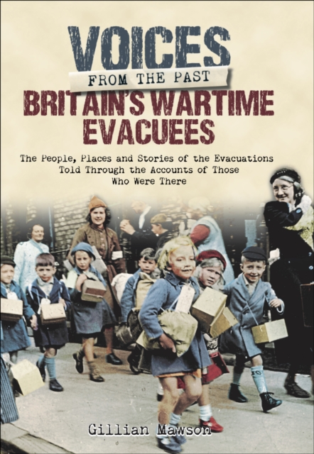 Britain's Wartime Evacuees : The People, Places and Stories of the Evacuations Told Through the Accounts of Those Who Were There, PDF eBook