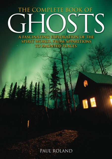 The Complete Book of Ghosts : A Fascinating Exploration of the Spirit World, from Apparitions to Haunted Places, EPUB eBook