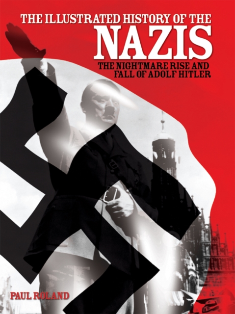The Illustrated History of the Nazis : The nightmare rise and fall of Adolf Hitler, EPUB eBook
