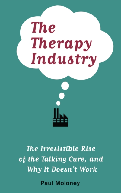 The Therapy Industry : The Irresistible Rise of the Talking Cure, and Why It Doesn't Work, PDF eBook