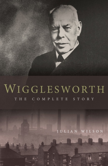 Wigglesworth: The Complete Story : A New Biography of the Apostle of Faith, EPUB eBook