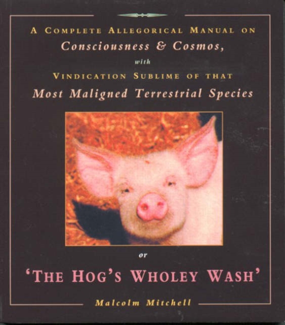 The Hog's Wholey Wash : A Complete Allegorical Manual on Consciousness and Cosmos, with Vindication Sublime of That Most Maligned Terrestrial Species, Paperback / softback Book