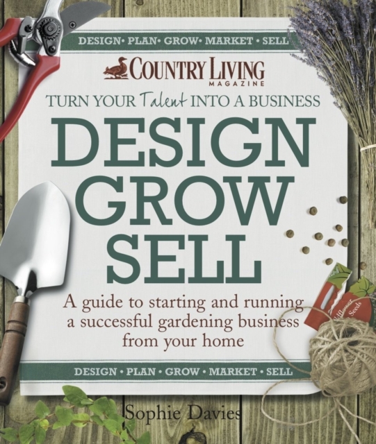 Design Grow Sell : A Guide to Starting and Running a Successful Gardening Business from Your Home, Paperback / softback Book