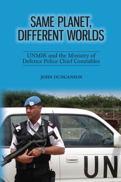 Same Planet, Different Worlds : UNMIK and the Ministry of Defence Police Chief Constables, EPUB eBook