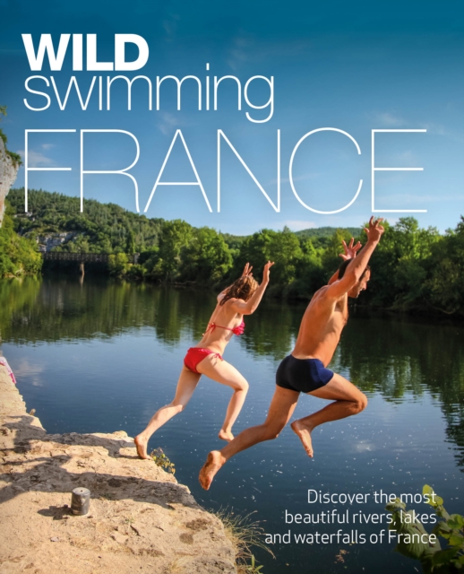 Wild Swimming France : 1000 most beautiful rivers, lakes, waterfalls, hot springs & natural pools of France, Paperback / softback Book