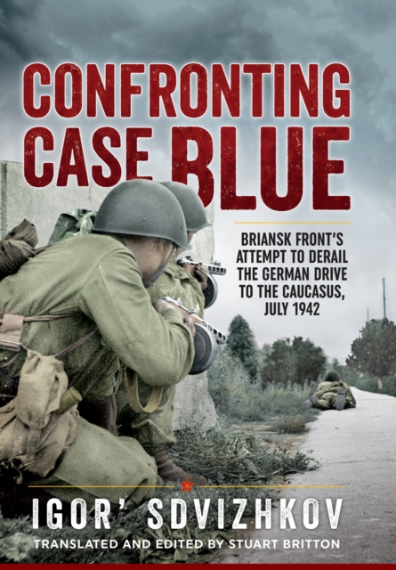 Confronting Case Blue : Briansk Front's Attempt To Derail The German Drive To The Caucasus, July 1942, EPUB eBook