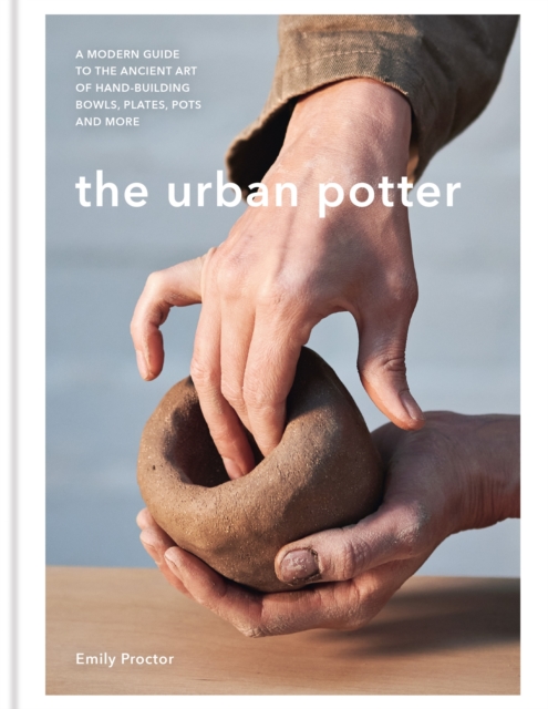 The Urban Potter : A modern guide to the ancient art of hand-building bowls, plates, pots and more, Hardback Book