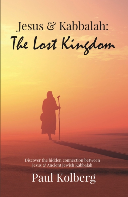 Jesus & Kabbalah - The Lost Kingdom : The Hidden Connection Between The Core Teaching of Jesus & Ancient Jewish Kabbalah, Paperback / softback Book
