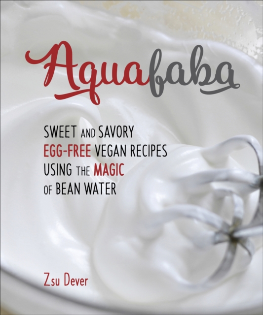 Aquafaba : Sweet and Savory Egg-Free Vegan Recipes Using the Magic of Bean Water, EPUB eBook