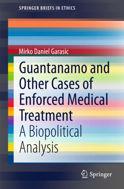 Guantanamo and Other Cases of Enforced Medical Treatment : A Biopolitical Analysis, PDF eBook