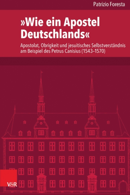 »Wie ein Apostel Deutschlands« : Apostolat, Obrigkeit und jesuitisches Selbstverstandnis am Beispiel des Petrus Canisius (1543-1570), PDF eBook