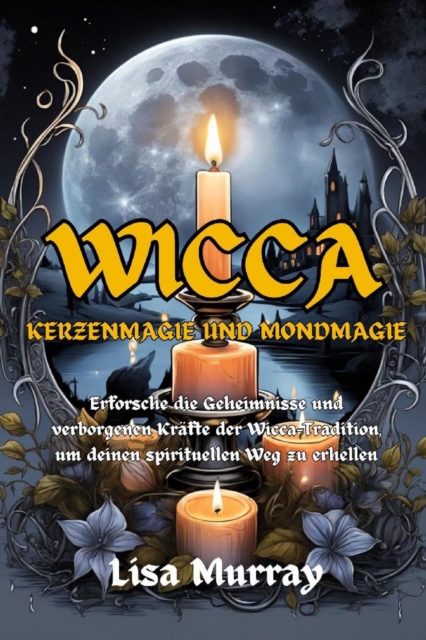 Wicca Kerzenmagie und Mondmagie : Erforsche die Geheimnisse und verborgenen Krafte der Wicca-Tradition, um deinen spirituellen Weg zu erhellen, EPUB eBook