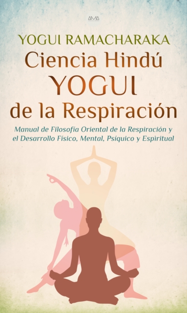 Ciencia Hindu Yogui de la Respiracion : Manual de Filosofia Oriental de la Respiracion y el Desarrollo Fisico, Mental, Psiquico y Espiritual, EPUB eBook