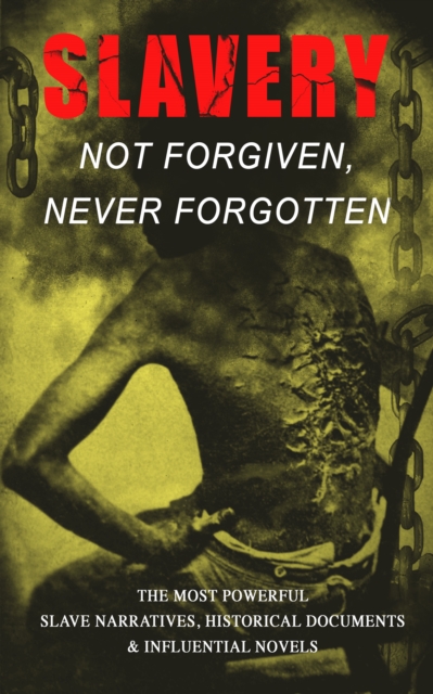 Slavery: Not Forgiven, Never Forgotten - The Most Powerful Slave Narratives, Historical Documents & Influential Novels : The Underground Railroad, Memoirs of Frederick Douglass, 12 Years a Slave, Uncl, EPUB eBook