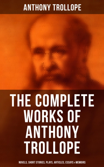 The Complete Works of Anthony Trollope: Novels, Short Stories, Plays, Articles, Essays & Memoirs : The Chronicles of Barsetshire, The Palliser Novels, The Warden, Doctor Thorne..., EPUB eBook