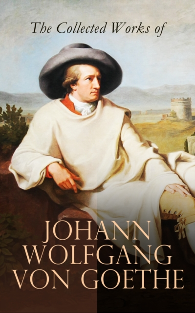 The Collected Works of Johann Wolfgang von Goethe : Novels, Plays, Essays & Autobiography (200+ Titles in One Edition): Wilhelm Meister's Travels, Faust Part One and Two, Italian Journey..., EPUB eBook