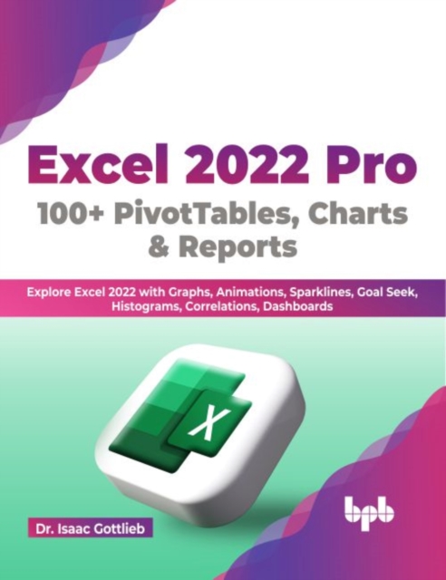 Excel 2022 Pro 100 + PivotTables, Charts & Reports : Explore Excel 2022 with Graphs, Animations, Sparklines, Goal Seek, Histograms, Correlations, Dashboards, Paperback / softback Book