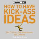 How to Have Kick-Ass Ideas : Get Curious, Get Adventurous, Get Creative - eBook