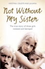 Not Without My Sister : The True Story of Three Girls Violated and Betrayed by Those They Trusted - eBook