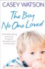 The Boy No One Loved : A Heartbreaking True Story of Abuse, Abandonment and Betrayal - Book