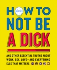 How to Not Be a Dick : And Other Truths About Work, Sex, Love - and Everything Else That Matters - Book