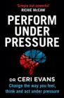 Perform Under Pressure : Change the Way You Feel, Think and Act Under Pressure - eBook