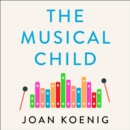 The Musical Child : Using the Power of Music to Raise Children Who are Happy, Healthy, and Whole - eAudiobook