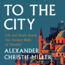 To the City : Life and Death Along the Ancient Walls of Istanbul - eAudiobook