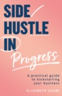 Side Hustle in Progress : A Practical Guide to Kickstarting Your Business - Book