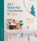 All I Want for Christmas Is Yarn : 30 Crochet Projects for Festive Gifts and Decorations - Book