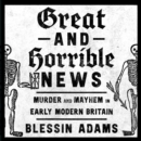Great and Horrible News : Murder and Mayhem in Early Modern Britain - eAudiobook